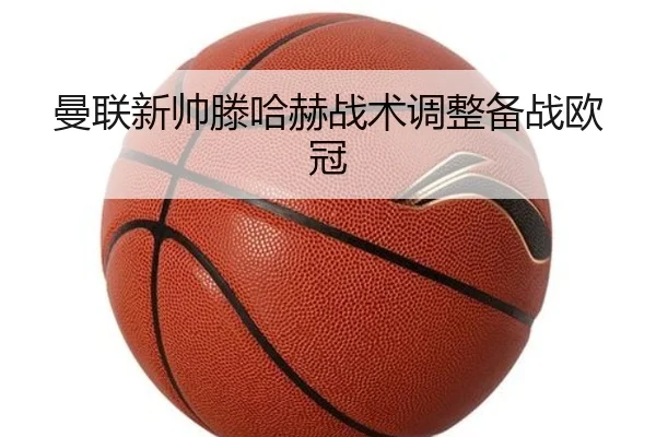曼联新帅滕哈赫战术调整备战欧冠