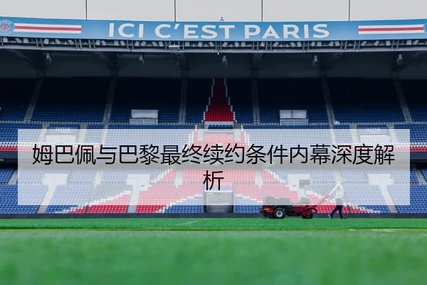 姆巴佩与巴黎最终续约条件内幕深度解析